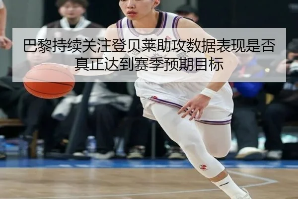 巴黎持续关注登贝莱助攻数据表现是否真正达到赛季预期目标