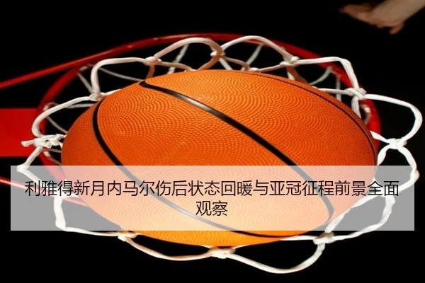 利雅得新月内马尔伤后状态回暖与亚冠征程前景全面观察